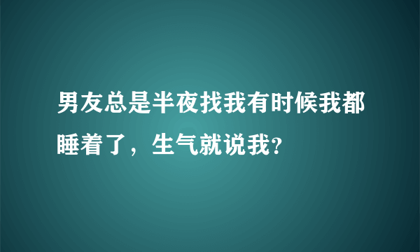 男友总是半夜找我有时候我都睡着了，生气就说我？