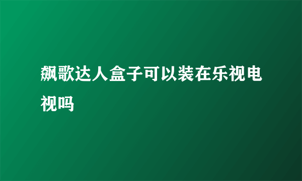 飙歌达人盒子可以装在乐视电视吗