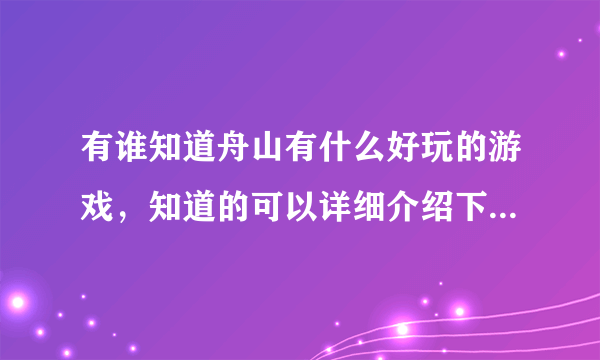 有谁知道舟山有什么好玩的游戏，知道的可以详细介绍下，谢谢了