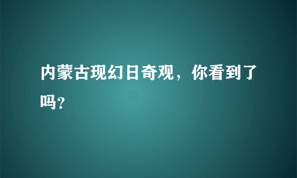 内蒙古现幻日奇观，你看到了吗？