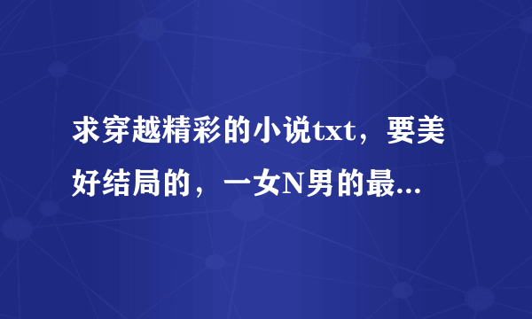 求穿越精彩的小说txt，要美好结局的，一女N男的最好，请打包，谢谢