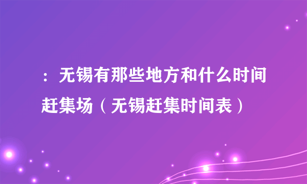 ：无锡有那些地方和什么时间赶集场（无锡赶集时间表）