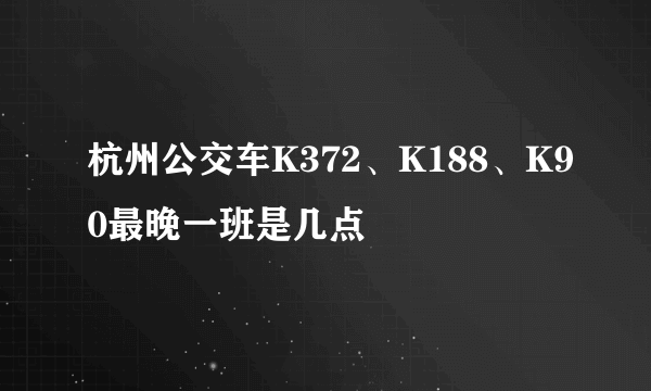 杭州公交车K372、K188、K90最晚一班是几点