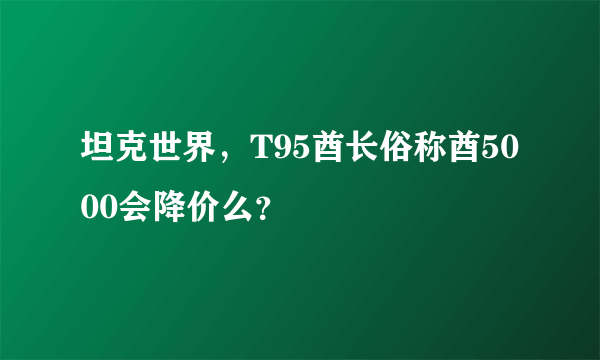 坦克世界，T95酋长俗称酋5000会降价么？