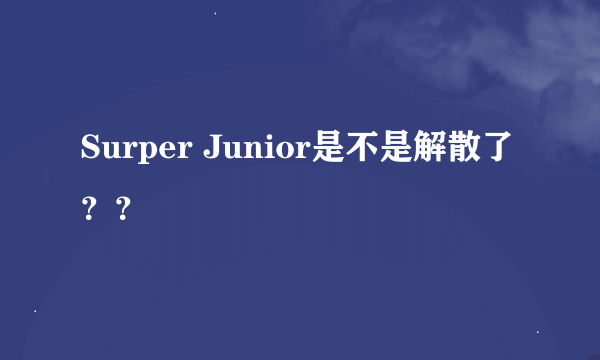 Surper Junior是不是解散了？？