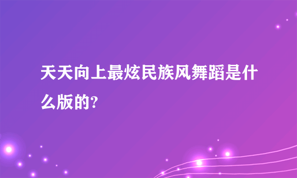 天天向上最炫民族风舞蹈是什么版的?