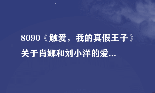 8090《触爱，我的真假王子》关于肖娜和刘小洋的爱情故事希望湖南台能做后续报道。。。。。。小洋加油,支持