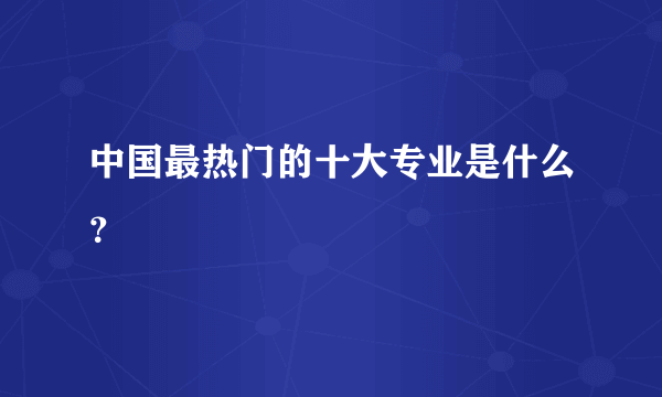 中国最热门的十大专业是什么？