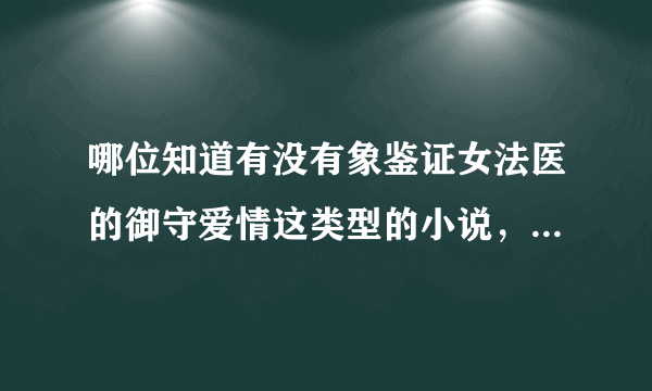 哪位知道有没有象鉴证女法医的御守爱情这类型的小说，女主是法医的穿越文，而且是一对一的深情文，谢谢！