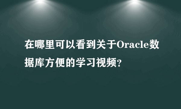 在哪里可以看到关于Oracle数据库方便的学习视频？