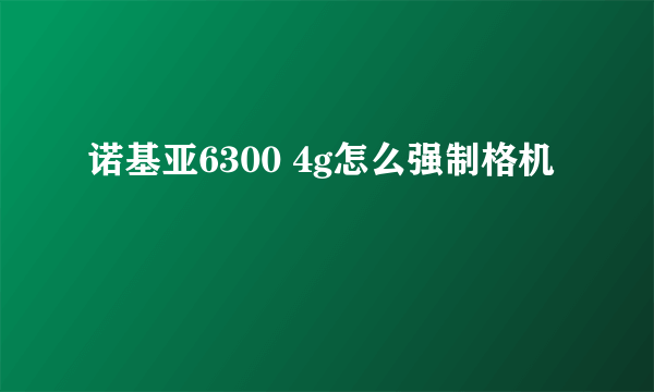 诺基亚6300 4g怎么强制格机