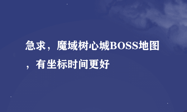 急求，魔域树心城BOSS地图，有坐标时间更好