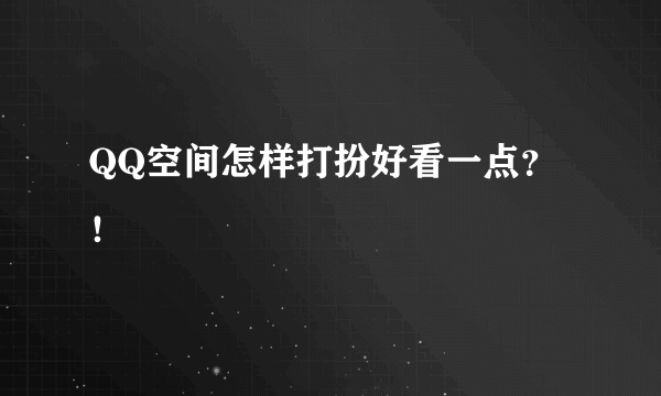 QQ空间怎样打扮好看一点？！