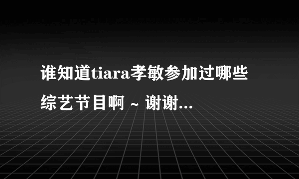 谁知道tiara孝敏参加过哪些综艺节目啊 ~ 谢谢~ 除了青春不败吭~