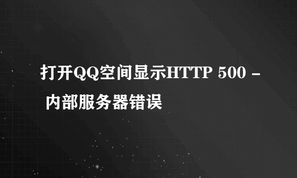 打开QQ空间显示HTTP 500 - 内部服务器错误