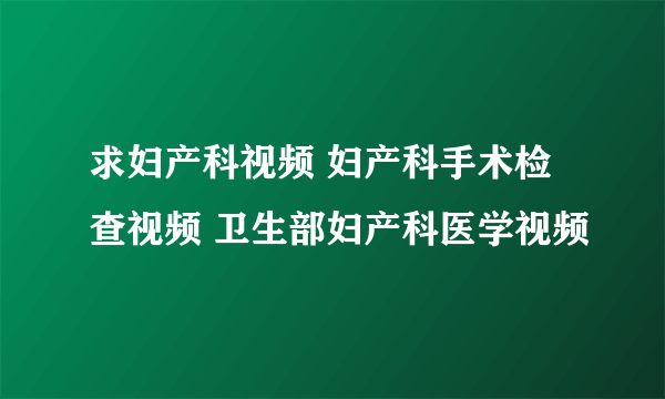 求妇产科视频 妇产科手术检查视频 卫生部妇产科医学视频