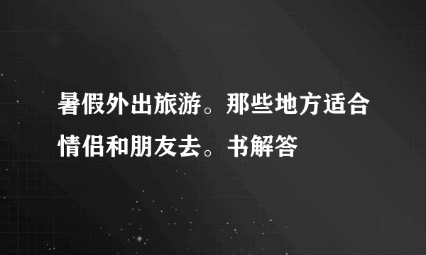 暑假外出旅游。那些地方适合情侣和朋友去。书解答