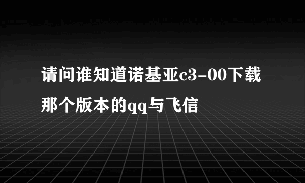 请问谁知道诺基亚c3-00下载那个版本的qq与飞信