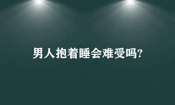 男人抱着睡会难受吗?