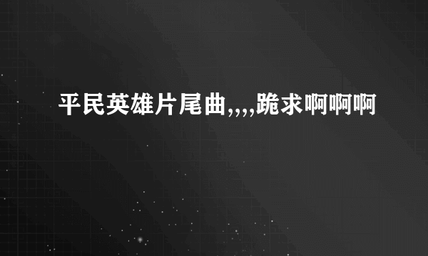 平民英雄片尾曲,,,,跪求啊啊啊