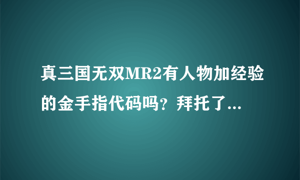 真三国无双MR2有人物加经验的金手指代码吗？拜托了各位 谢谢