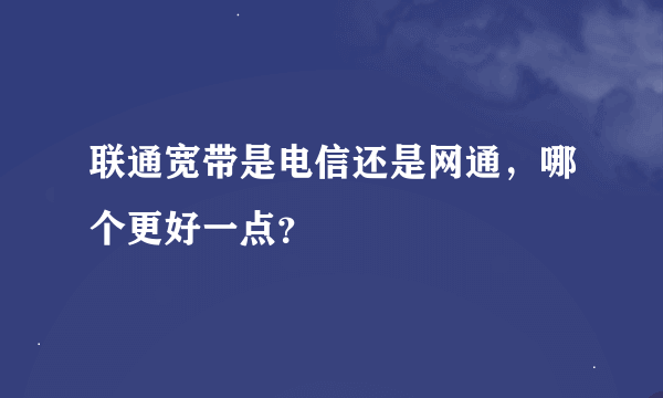 联通宽带是电信还是网通，哪个更好一点？