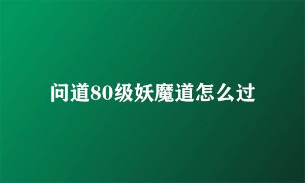 问道80级妖魔道怎么过