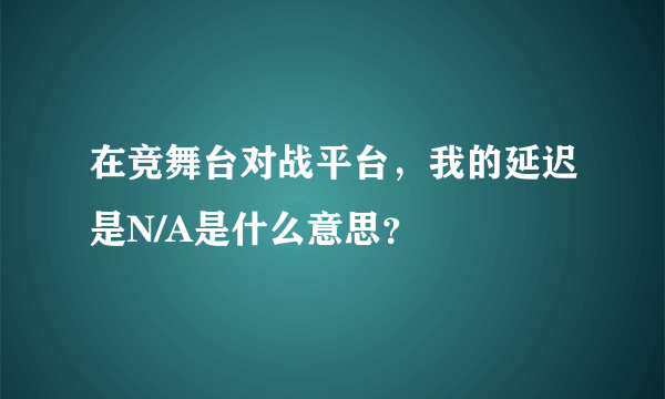 在竞舞台对战平台，我的延迟是N/A是什么意思？