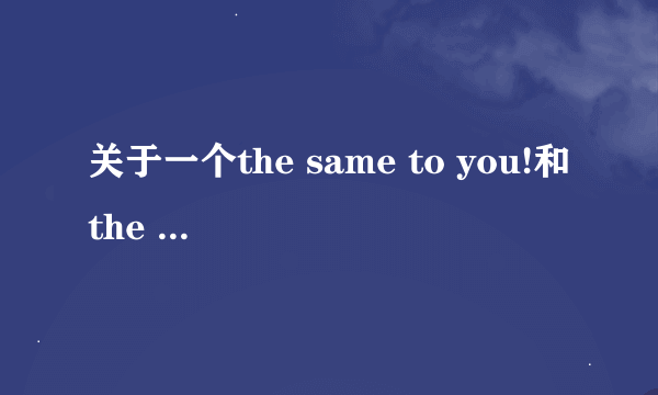 关于一个the same to you!和the same as you的用法！