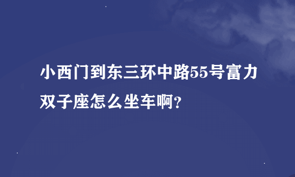 小西门到东三环中路55号富力双子座怎么坐车啊？