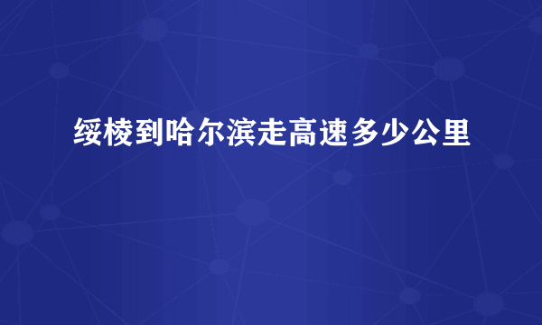 绥棱到哈尔滨走高速多少公里