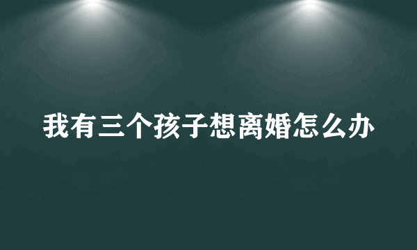 我有三个孩子想离婚怎么办