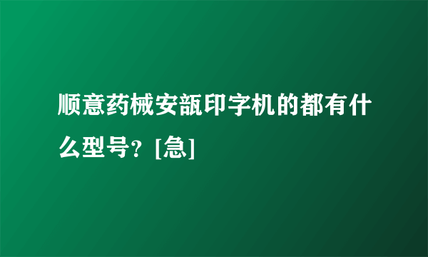 顺意药械安瓿印字机的都有什么型号？[急]