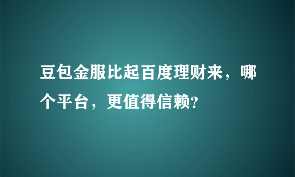 豆包金服比起百度理财来，哪个平台，更值得信赖？