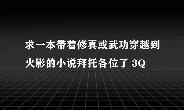 求一本带着修真或武功穿越到火影的小说拜托各位了 3Q