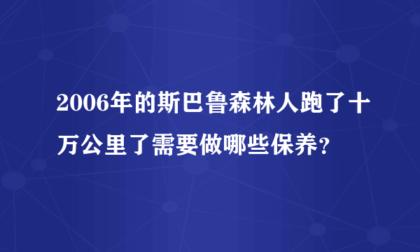 2006年的斯巴鲁森林人跑了十万公里了需要做哪些保养？