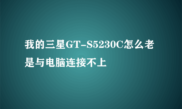 我的三星GT-S5230C怎么老是与电脑连接不上