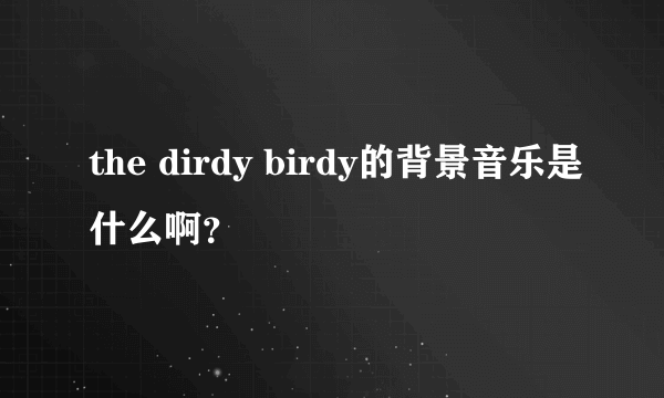 the dirdy birdy的背景音乐是什么啊？