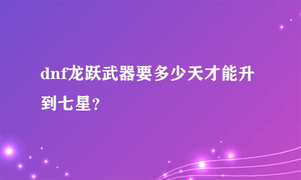 dnf龙跃武器要多少天才能升到七星？