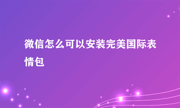 微信怎么可以安装完美国际表情包