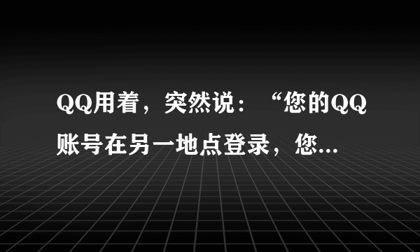 QQ用着，突然说：“您的QQ账号在另一地点登录，您已被迫下线”