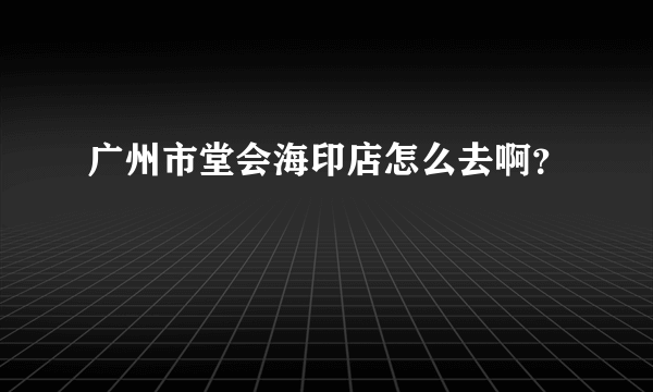 广州市堂会海印店怎么去啊？