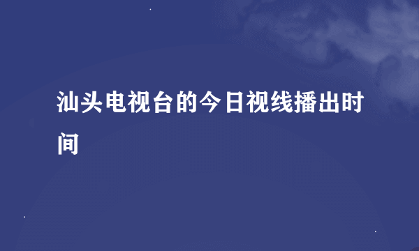 汕头电视台的今日视线播出时间