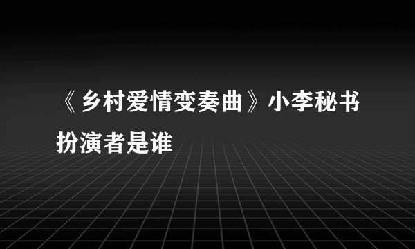 《乡村爱情变奏曲》小李秘书扮演者是谁