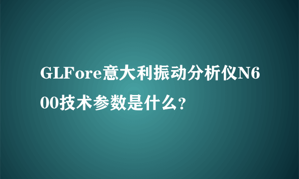 GLFore意大利振动分析仪N600技术参数是什么？