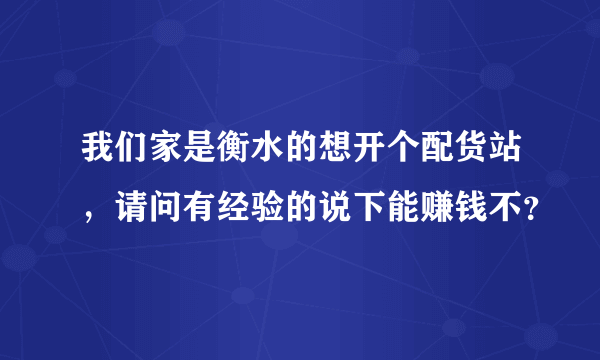 我们家是衡水的想开个配货站，请问有经验的说下能赚钱不？