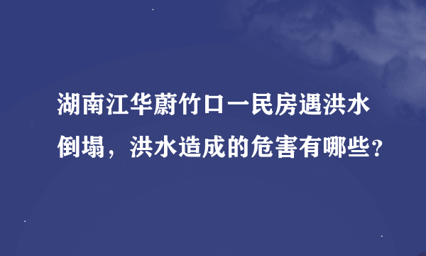 湖南江华蔚竹口一民房遇洪水倒塌，洪水造成的危害有哪些？