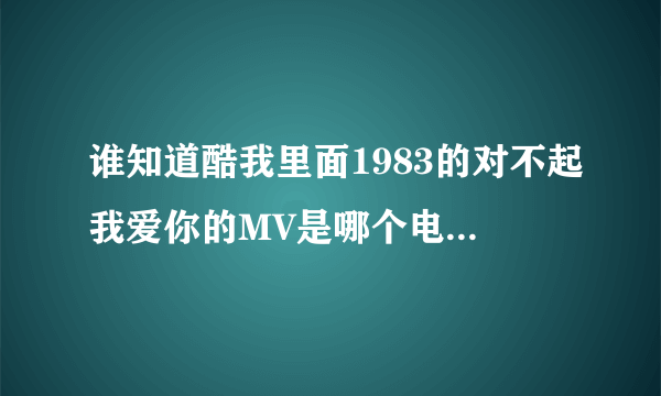 谁知道酷我里面1983的对不起我爱你的MV是哪个电视剧的？