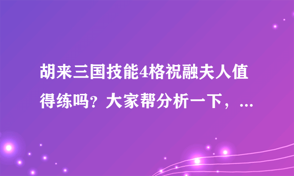 胡来三国技能4格祝融夫人值得练吗？大家帮分析一下，不值得我就不练的就不耽误练别的将时间了