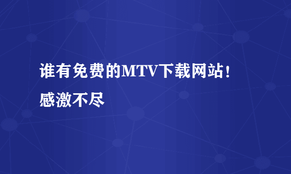 谁有免费的MTV下载网站！感激不尽